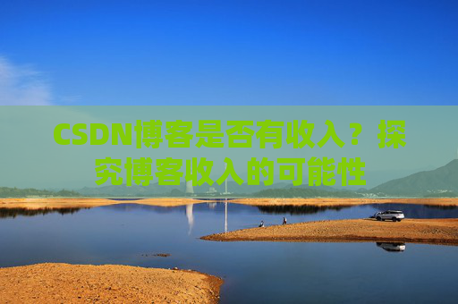CSDN博客是否有收入?探究博客收入的可能性